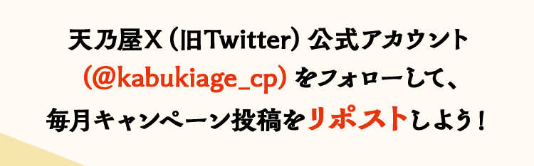 天乃屋X（Twitter）公式アカウント（＠kabukiage_cp）をフォローして、毎月キャンペーン投稿をリポストしよう！
